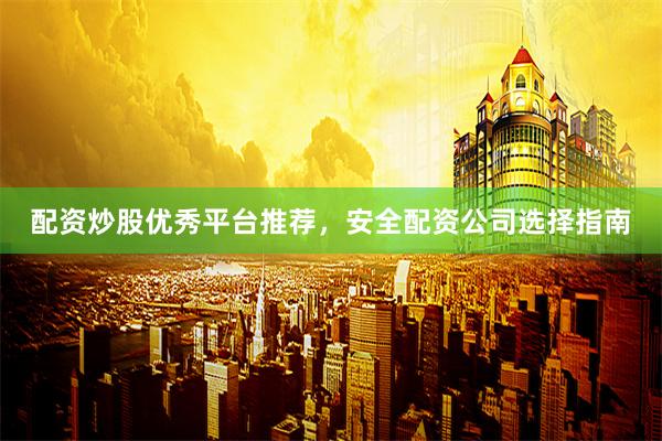 配资炒股优秀平台推荐，安全配资公司选择指南