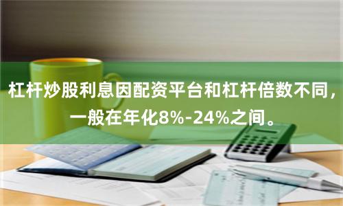 杠杆炒股利息因配资平台和杠杆倍数不同，一般在年化8%-24%之间。
