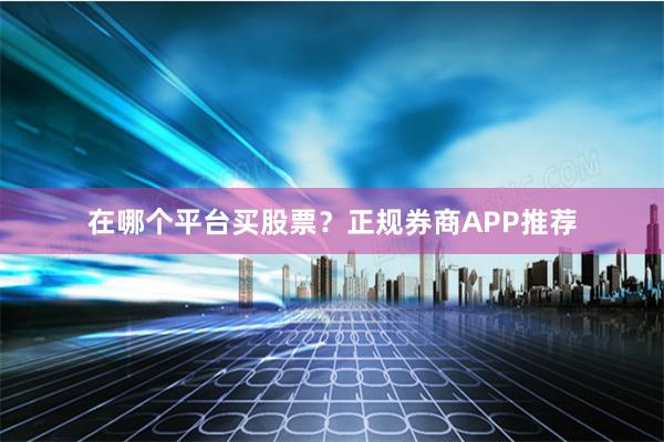 在哪个平台买股票？正规券商APP推荐